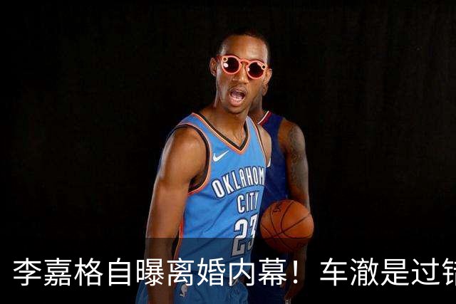 李嘉格自曝离婚内幕！车澈是过错方净身出户，不会跟小男友要3胎