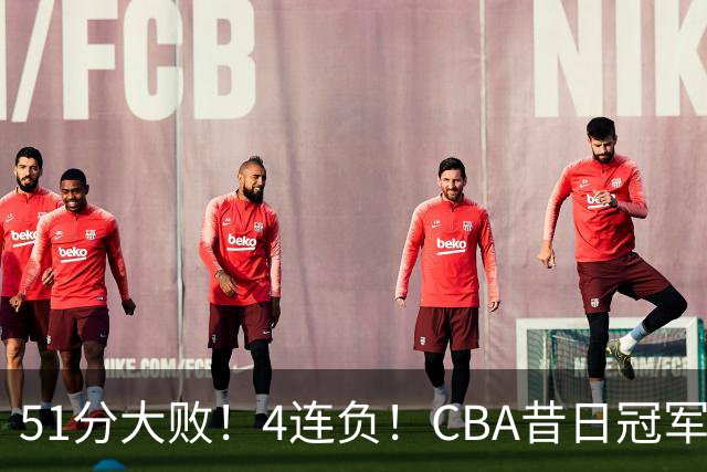 51分大败！4连负！CBA昔日冠军连连失利，全队仅1人得分上双